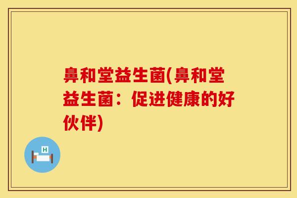 鼻和堂益生菌(鼻和堂益生菌：促进健康的好伙伴)