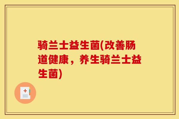 骑兰士益生菌(改善肠道健康，养生骑兰士益生菌)