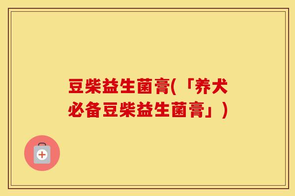 豆柴益生菌膏(「养犬必备豆柴益生菌膏」)