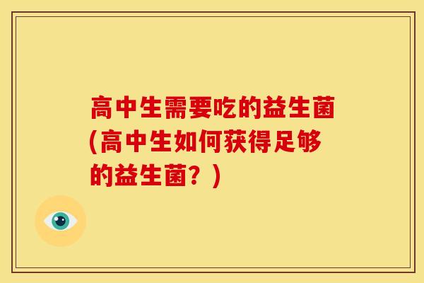 高中生需要吃的益生菌(高中生如何获得足够的益生菌？)