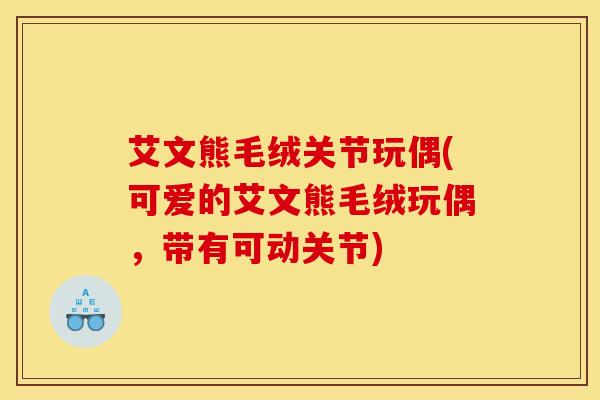 艾文熊毛绒关节玩偶(可爱的艾文熊毛绒玩偶，带有可动关节)