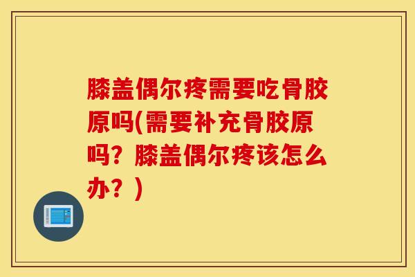 膝盖偶尔疼需要吃骨胶原吗(需要补充骨胶原吗？膝盖偶尔疼该怎么办？)