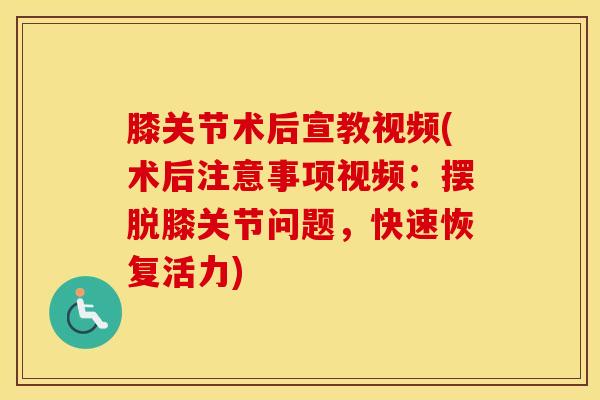 膝关节术后宣教视频(术后注意事项视频：摆脱膝关节问题，快速恢复活力)