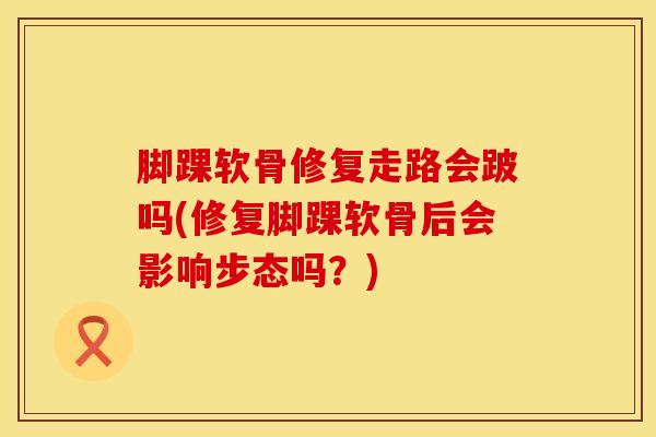 脚踝软骨修复走路会跛吗(修复脚踝软骨后会影响步态吗？)