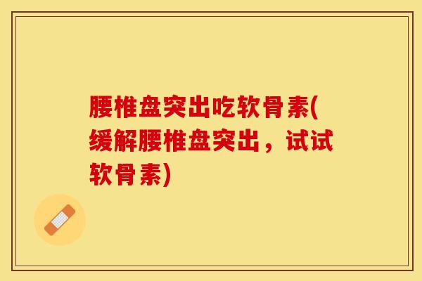 腰椎盘突出吃软骨素(缓解腰椎盘突出，试试软骨素)