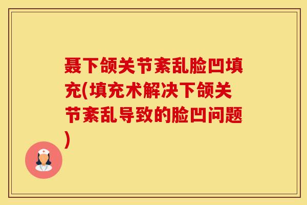 聂下颌关节紊乱脸凹填充(填充术解决下颌关节紊乱导致的脸凹问题)