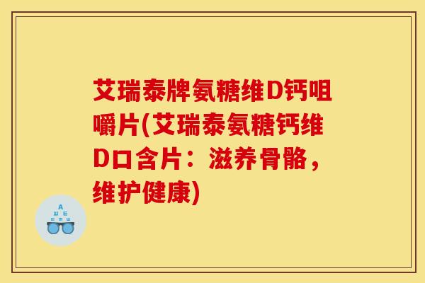 艾瑞泰牌氨糖维D钙咀嚼片(艾瑞泰氨糖钙维D口含片：滋养骨骼，维护健康)