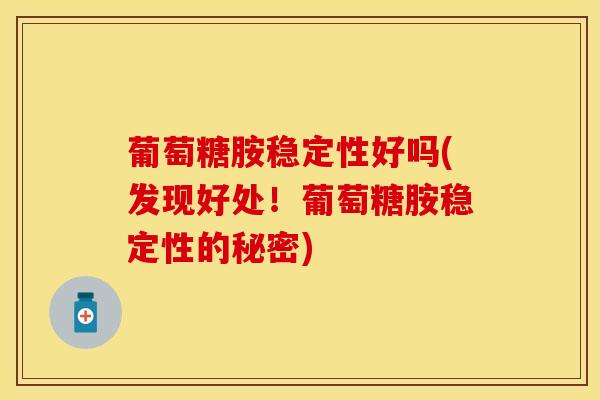 葡萄糖胺稳定性好吗(发现好处！葡萄糖胺稳定性的秘密)