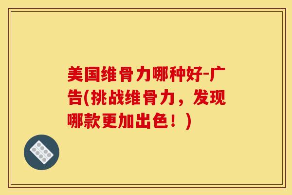 美国维骨力哪种好-广告(挑战维骨力，发现哪款更加出色！)