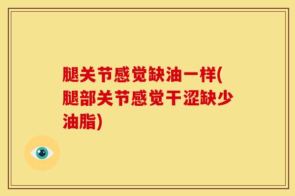 腿关节感觉缺油一样(腿部关节感觉干涩缺少油脂)