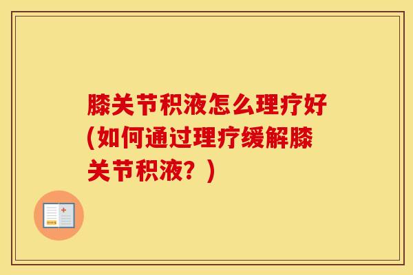 膝关节积液怎么理疗好(如何通过理疗缓解膝关节积液？)