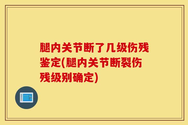 腿内关节断了几级伤残鉴定(腿内关节断裂伤残级别确定)