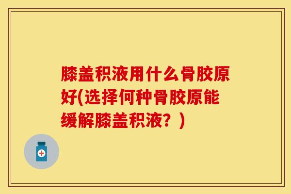 膝盖积液用什么骨胶原好(选择何种骨胶原能缓解膝盖积液？)