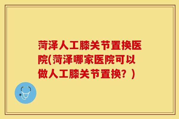 菏泽人工膝关节置换医院(菏泽哪家医院可以做人工膝关节置换？)