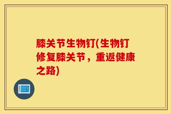 膝关节生物钉(生物钉修复膝关节，重返健康之路)