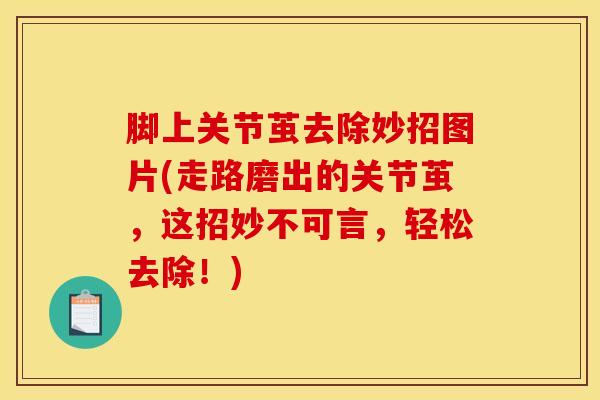 脚上关节茧去除妙招图片(走路磨出的关节茧，这招妙不可言，轻松去除！)