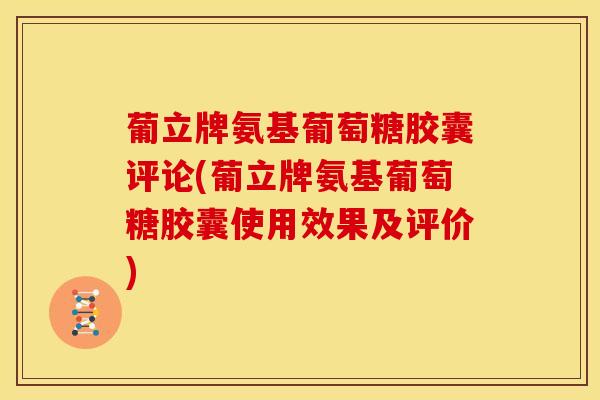 葡立牌氨基葡萄糖胶囊评论(葡立牌氨基葡萄糖胶囊使用效果及评价)