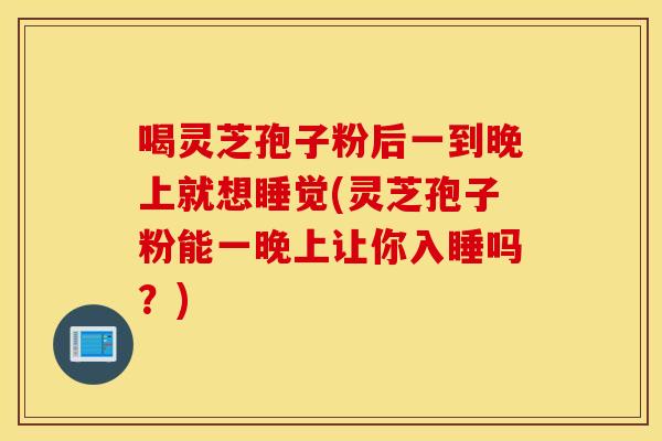 喝灵芝孢子粉后一到晚上就想睡觉(灵芝孢子粉能一晚上让你入睡吗？)