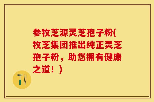 参牧芝源灵芝孢子粉(牧芝集团推出纯正灵芝孢子粉，助您拥有健康之道！)