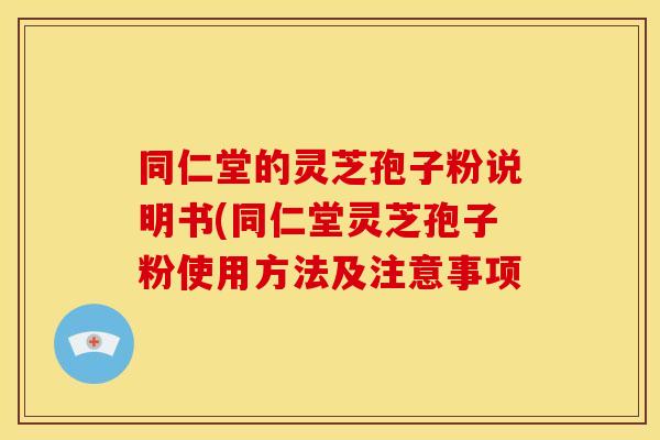 同仁堂的灵芝孢子粉说明书(同仁堂灵芝孢子粉使用方法及注意事项