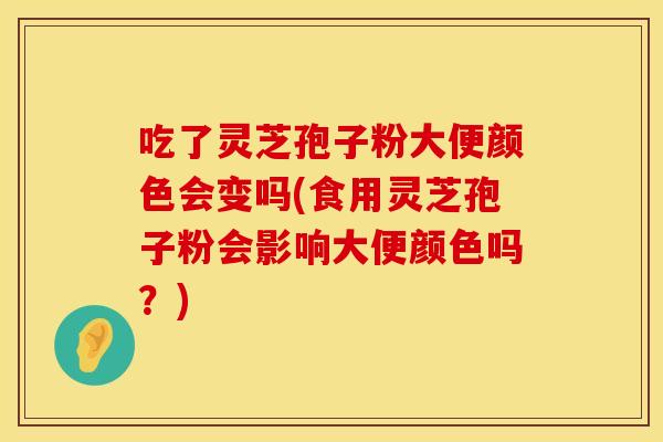 吃了灵芝孢子粉大便颜色会变吗(食用灵芝孢子粉会影响大便颜色吗？)
