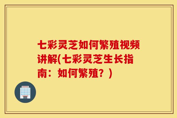 七彩灵芝如何繁殖视频讲解(七彩灵芝生长指南：如何繁殖？)