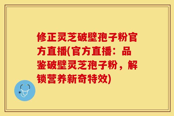 修正灵芝破壁孢子粉官方直播(官方直播：品鉴破壁灵芝孢子粉，解锁营养新奇特效)