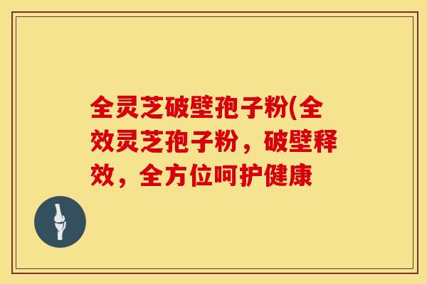 全灵芝破壁孢子粉(全效灵芝孢子粉，破壁释效，全方位呵护健康