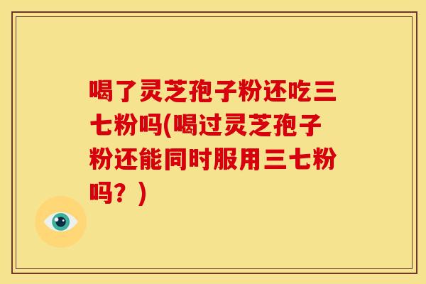 喝了灵芝孢子粉还吃三七粉吗(喝过灵芝孢子粉还能同时服用三七粉吗？)