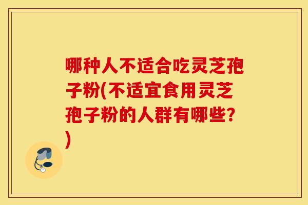 哪种人不适合吃灵芝孢子粉(不适宜食用灵芝孢子粉的人群有哪些？)
