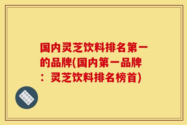 国内灵芝饮料排名第一的品牌(国内第一品牌：灵芝饮料排名榜首)