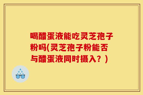 喝醋蛋液能吃灵芝孢子粉吗(灵芝孢子粉能否与醋蛋液同时摄入？)