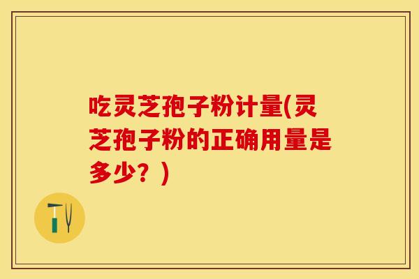 吃灵芝孢子粉计量(灵芝孢子粉的正确用量是多少？)