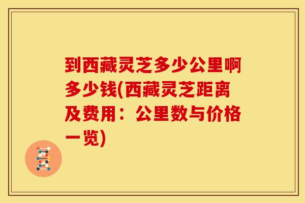 到西藏灵芝多少公里啊多少钱(西藏灵芝距离及费用：公里数与价格一览)