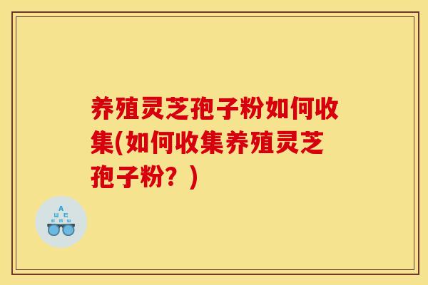 养殖灵芝孢子粉如何收集(如何收集养殖灵芝孢子粉？)