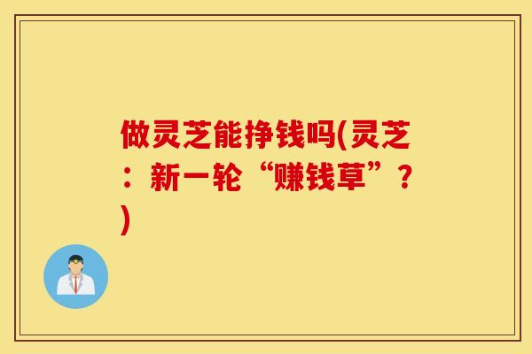 做灵芝能挣钱吗(灵芝：新一轮“赚钱草”？)