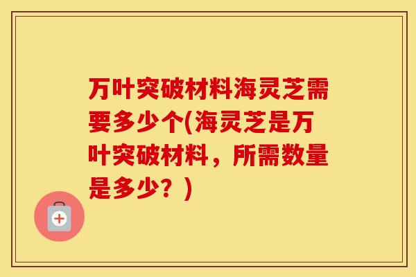 万叶突破材料海灵芝需要多少个(海灵芝是万叶突破材料，所需数量是多少？)