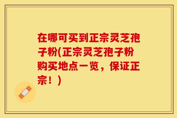 在哪可买到正宗灵芝孢子粉(正宗灵芝孢子粉购买地点一览，保证正宗！)