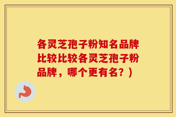 各灵芝孢子粉知名品牌比较比较各灵芝孢子粉品牌，哪个更有名？)