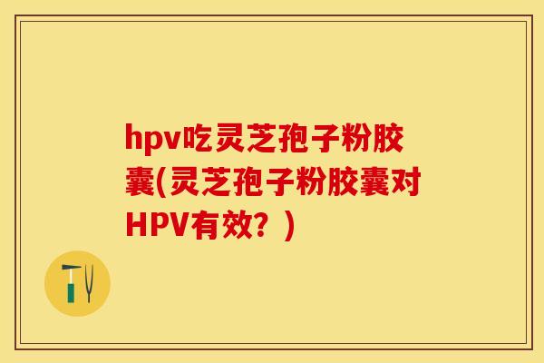 hpv吃灵芝孢子粉胶囊(灵芝孢子粉胶囊对HPV有效？)