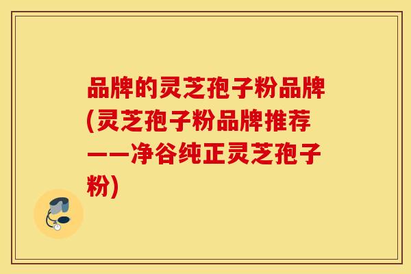 品牌的灵芝孢子粉品牌(灵芝孢子粉品牌推荐——净谷纯正灵芝孢子粉)