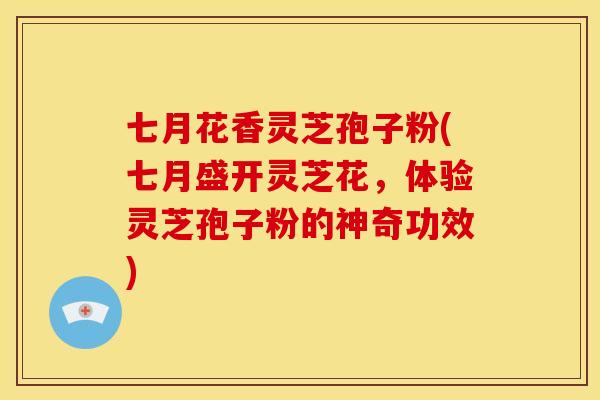七月花香灵芝孢子粉(七月盛开灵芝花，体验灵芝孢子粉的神奇功效)