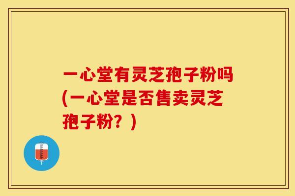 一心堂有灵芝孢子粉吗(一心堂是否售卖灵芝孢子粉？)