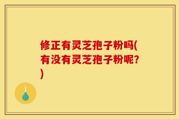 修正有灵芝孢子粉吗(有没有灵芝孢子粉呢？)