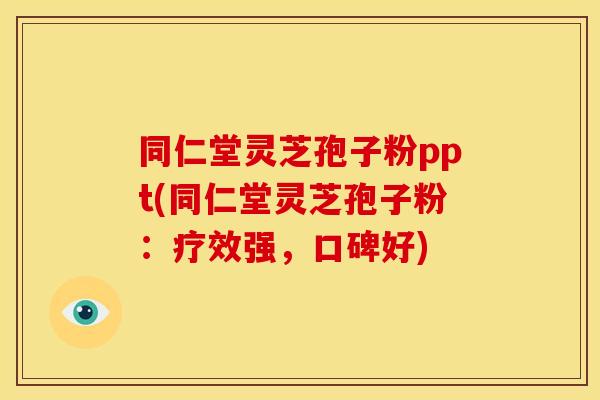 同仁堂灵芝孢子粉ppt(同仁堂灵芝孢子粉：疗效强，口碑好)