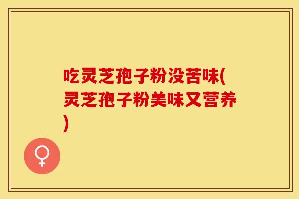吃灵芝孢子粉没苦味(灵芝孢子粉美味又营养)