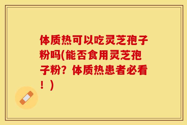 体质热可以吃灵芝孢子粉吗(能否食用灵芝孢子粉？体质热患者必看！)