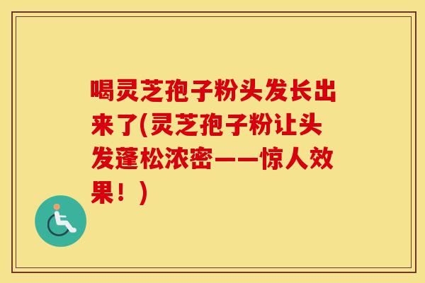 喝灵芝孢子粉头发长出来了(灵芝孢子粉让头发蓬松浓密——惊人效果！)
