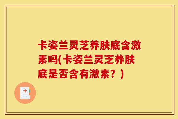 卡姿兰灵芝养肤底含激素吗(卡姿兰灵芝养肤底是否含有激素？)