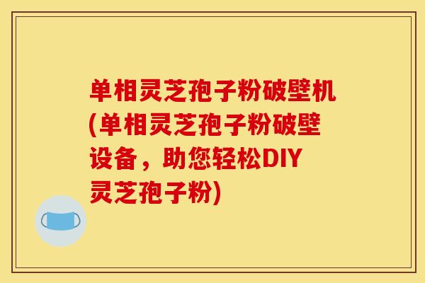 单相灵芝孢子粉破壁机(单相灵芝孢子粉破壁设备，助您轻松DIY灵芝孢子粉)